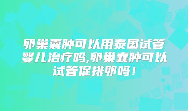 卵巢囊肿可以用泰国试管婴儿治疗吗,卵巢囊肿可以试管促排卵吗！