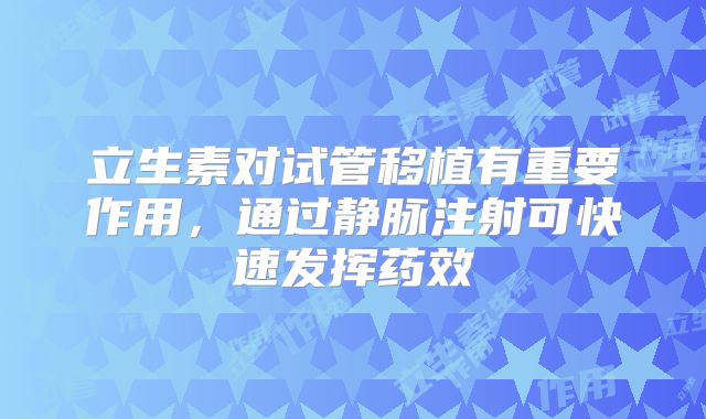 立生素对试管移植有重要作用,通过静脉注射可快速发挥药效