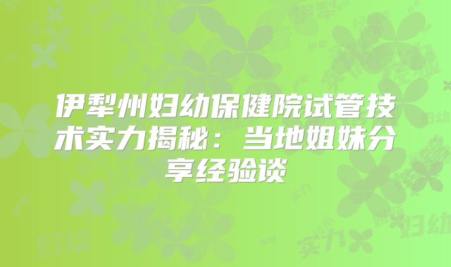伊犁州妇幼保健院试管技术实力揭秘：当地姐妹分享经验谈