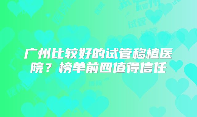 广州比较好的试管移植医院?榜单前四值得信任