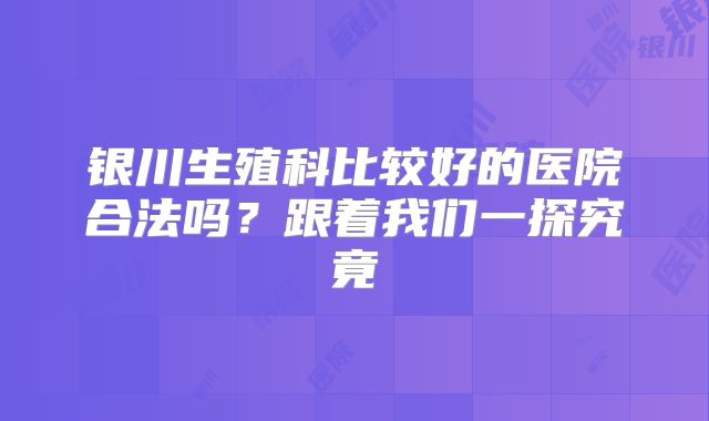 银川生殖科比较好的医院合法吗？跟着我们一探究竟