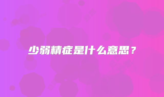 少弱精症是什么意思?