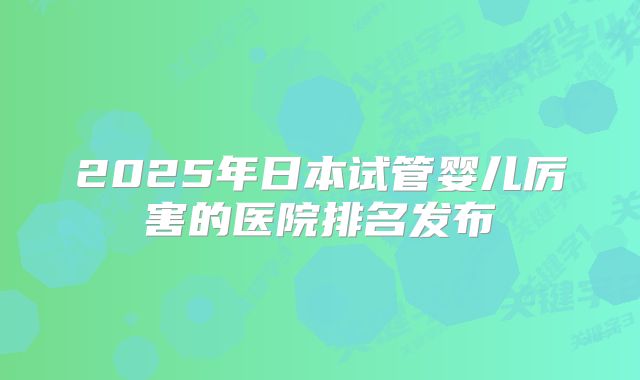 2025年日本试管婴儿厉害的医院排名发布