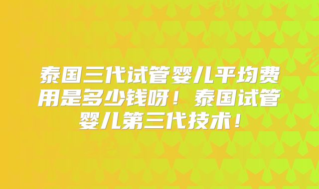 泰国三代试管婴儿平均费用是多少钱呀!泰国试管婴儿第三代技术!