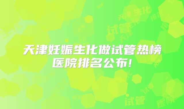 天津妊娠生化做试管热榜医院排名公布!