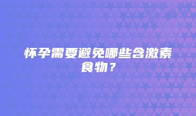 怀孕需要避免哪些含激素食物？