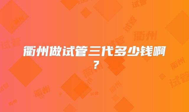 衢州做试管三代多少钱啊?