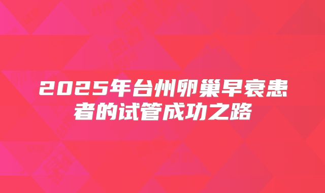 2025年台州卵巢早衰患者的试管成功之路