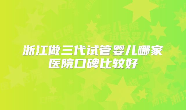 浙江做三代试管婴儿哪家医院口碑比较好