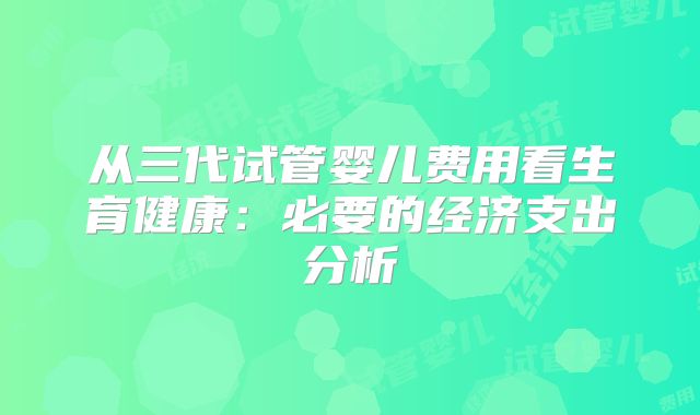 从三代试管婴儿费用看生育健康:必要的经济支出分析