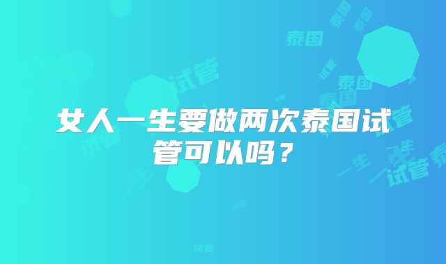 女人一生要做两次泰国试管可以吗？