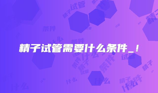 精子试管需要什么条件_!
