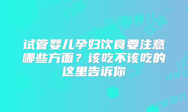 试管婴儿孕妇饮食要注意哪些方面?该吃不该吃的这里告诉你