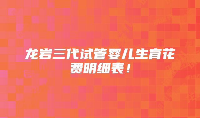 龙岩三代试管婴儿生育花费明细表!