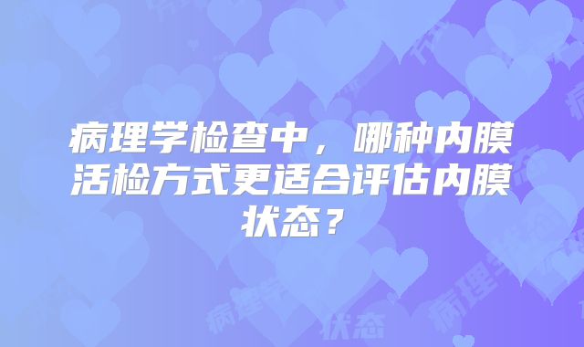 病理学检查中，哪种内膜活检方式更适合评估内膜状态？