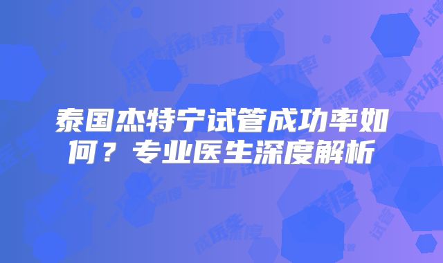 泰国杰特宁试管成功率如何?专业医生深度解析