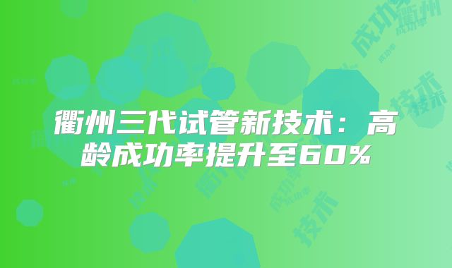 衢州三代试管新技术：高龄成功率提升至60%