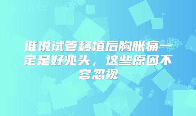 谁说试管移植后胸胀痛一定是好兆头，这些原因不容忽视