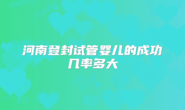 河南登封试管婴儿的成功几率多大