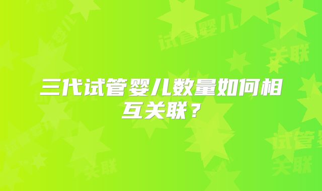 三代试管婴儿数量如何相互关联？