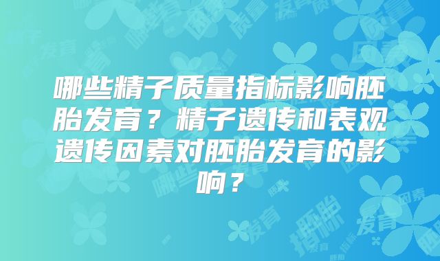 哪些精子质量指标影响胚胎发育？精子遗传和表观遗传因素对胚胎发育的影响？