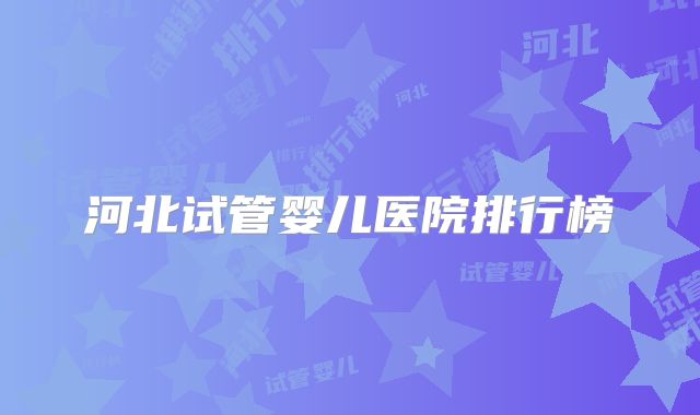 河北试管婴儿医院排行榜