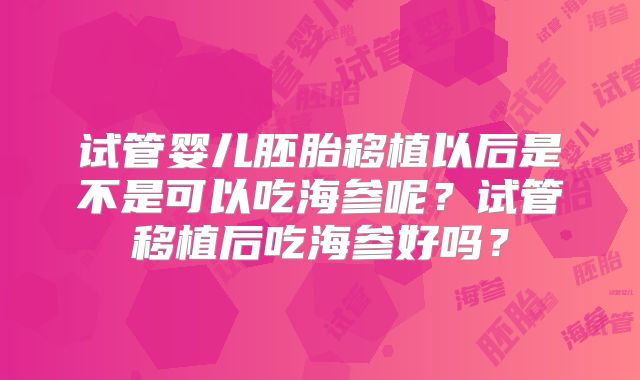 试管婴儿胚胎移植以后是不是可以吃海参呢？试管移植后吃海参好吗？