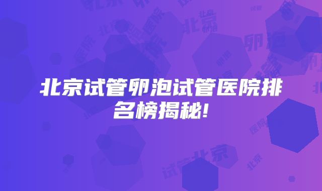 北京试管卵泡试管医院排名榜揭秘!