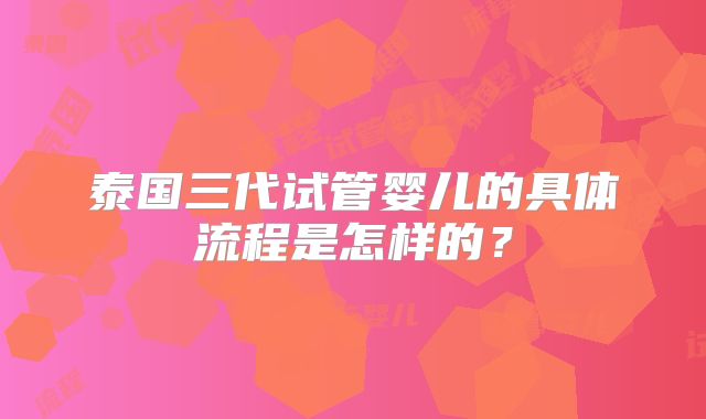 泰国三代试管婴儿的具体流程是怎样的?