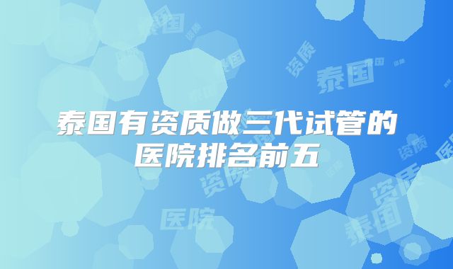 泰国有资质做三代试管的医院排名前五