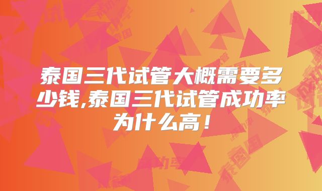 泰国三代试管大概需要多少钱,泰国三代试管成功率为什么高！