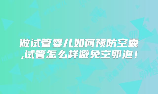 做试管婴儿如何预防空囊,试管怎么样避免空卵泡!