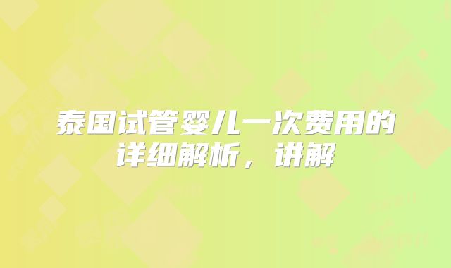 泰国试管婴儿一次费用的详细解析，讲解