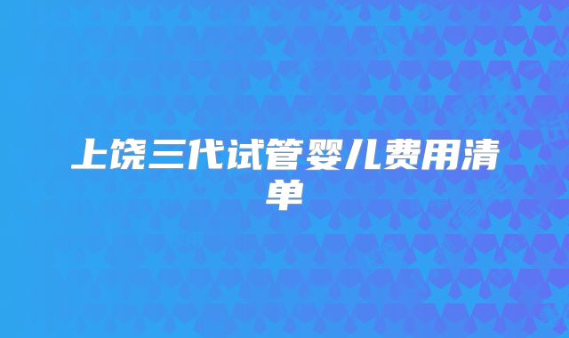 上饶三代试管婴儿费用清单