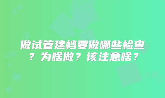 做试管建档要做哪些检查？为啥做？该注意啥？
