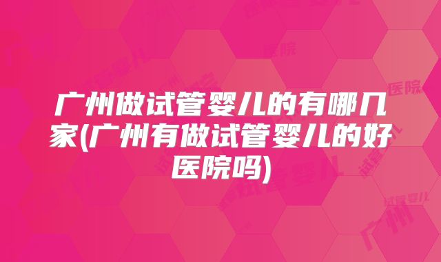 广州做试管婴儿的有哪几家(广州有做试管婴儿的好医院吗)