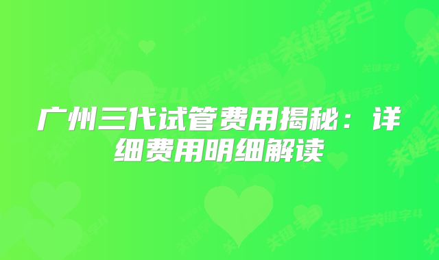 广州三代试管费用揭秘：详细费用明细解读