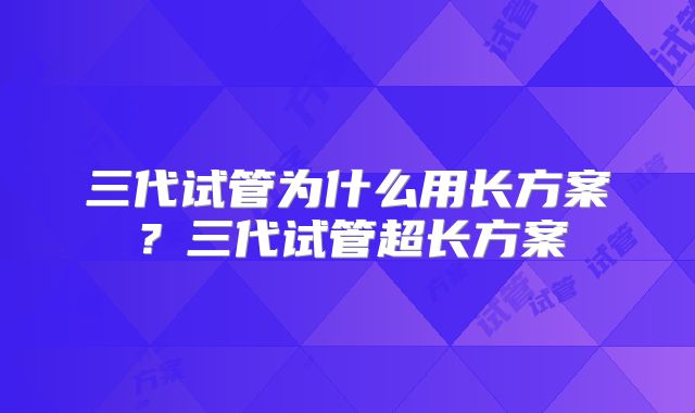 三代试管为什么用长方案？三代试管超长方案
