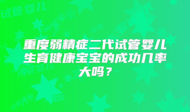 重度弱精症二代试管婴儿生育健康宝宝的成功几率大吗？