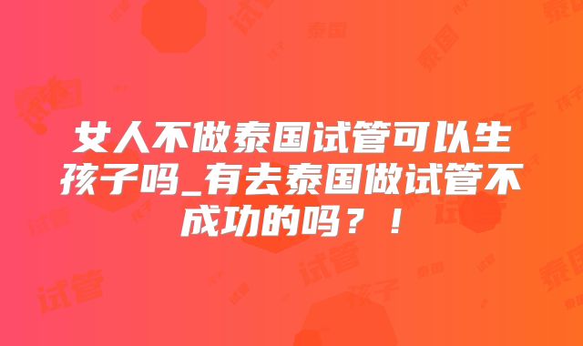 女人不做泰国试管可以生孩子吗_有去泰国做试管不成功的吗?!