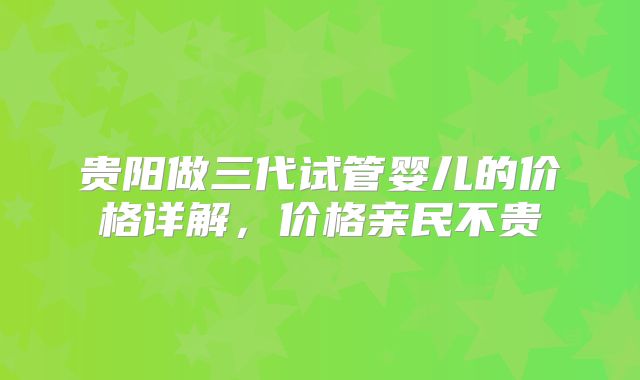 贵阳做三代试管婴儿的价格详解，价格亲民不贵