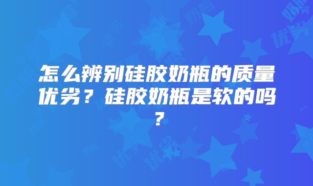 怎么辨别硅胶奶瓶的质量优劣？硅胶奶瓶是软的吗？