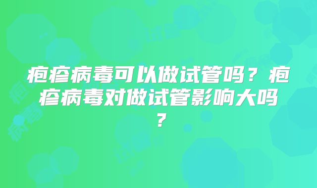 疱疹病毒可以做试管吗？疱疹病毒对做试管影响大吗？
