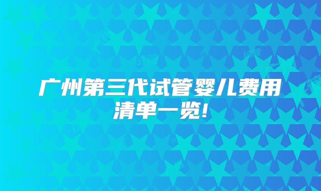 广州第三代试管婴儿费用清单一览!
