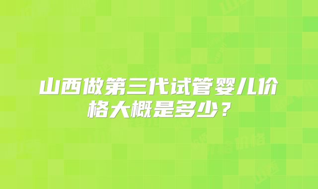 山西做第三代试管婴儿价格大概是多少？