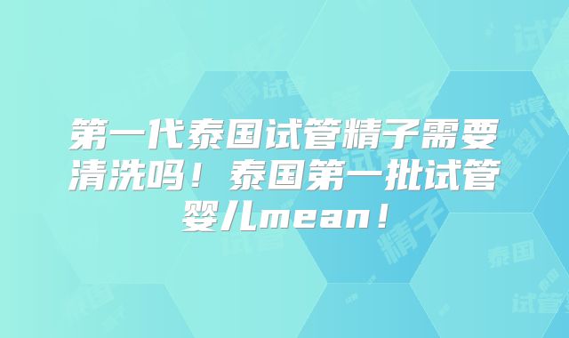 第一代泰国试管精子需要清洗吗！泰国第一批试管婴儿mean！