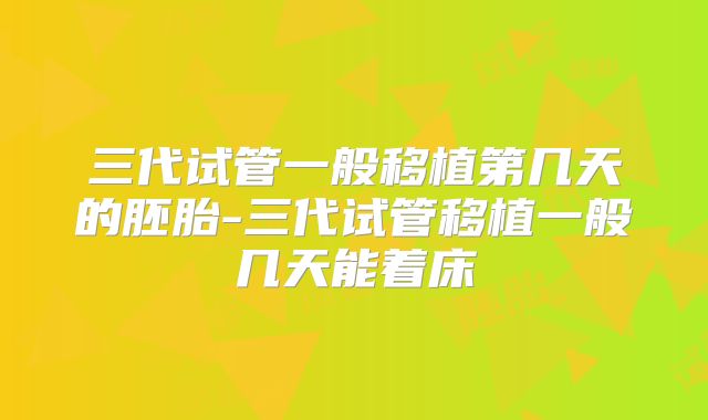 三代试管一般移植第几天的胚胎-三代试管移植一般几天能着床