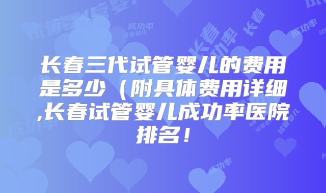 长春三代试管婴儿的费用是多少(附具体费用详细,长春试管婴儿成功率医院排名!