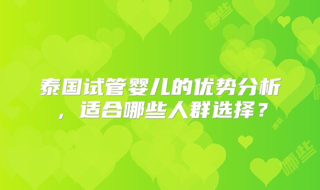 泰国试管婴儿的优势分析，适合哪些人群选择？