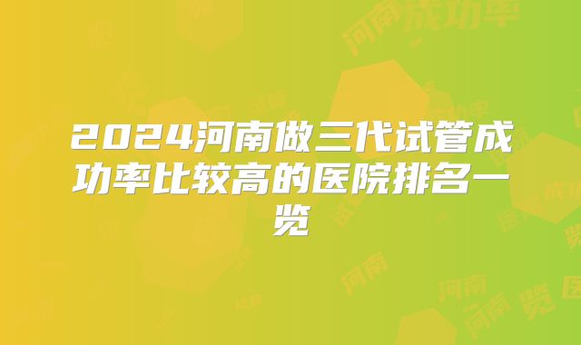 2024河南做三代试管成功率比较高的医院排名一览